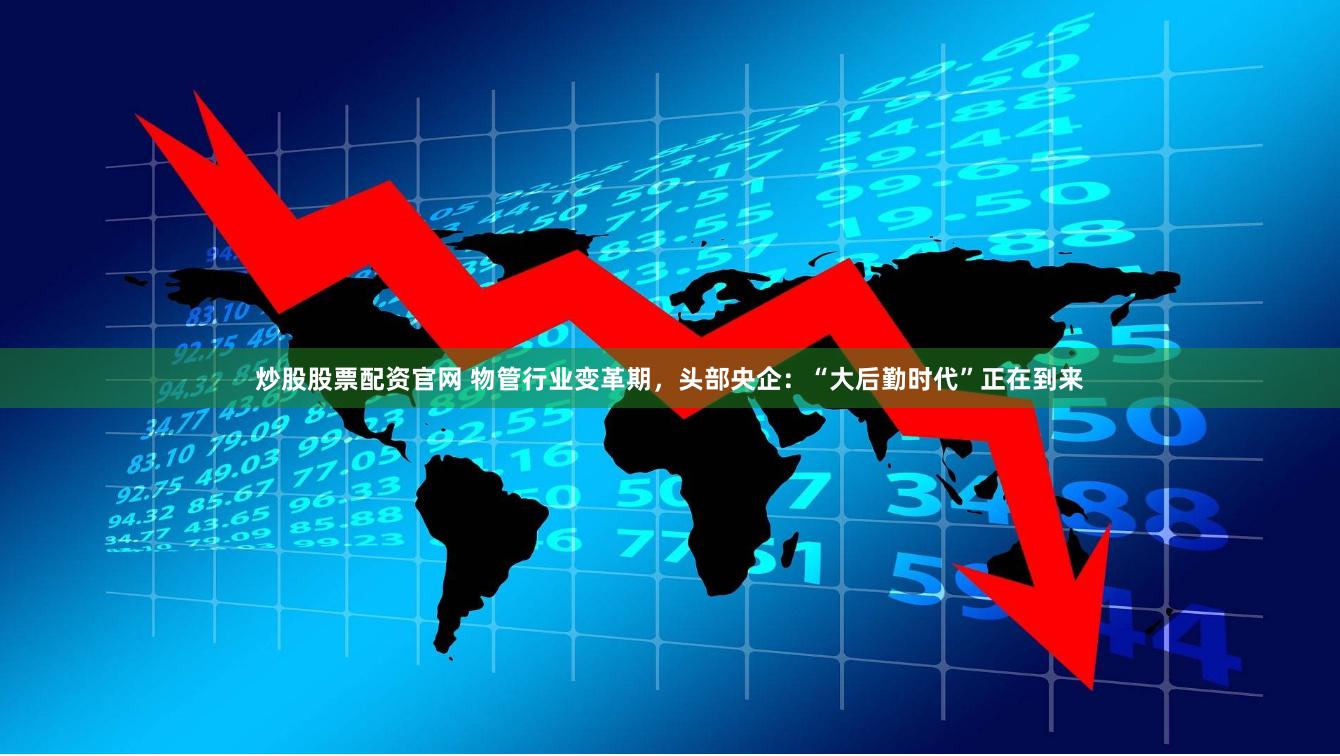 炒股股票配资官网 物管行业变革期,头部央企:“大后勤时代”正在到来