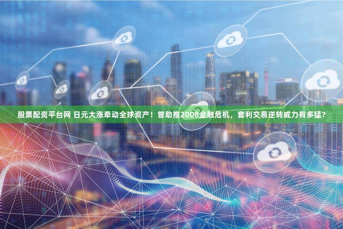 股票配资平台网 日元大涨牵动全球资产!曾助推2008金融危机,套利交易逆转威力有多猛?