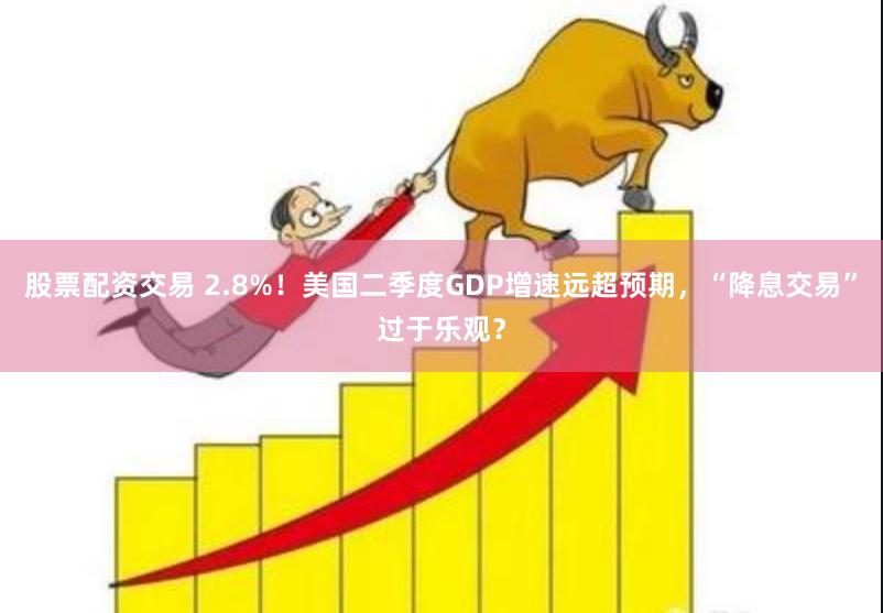 股票配资交易 2.8%!美国二季度GDP增速远超预期,“降息交易”过于乐观?