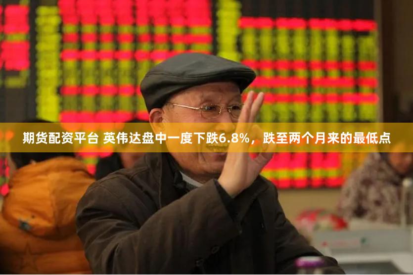 期货配资平台 英伟达盘中一度下跌6.8%,跌至两个月来的最低点