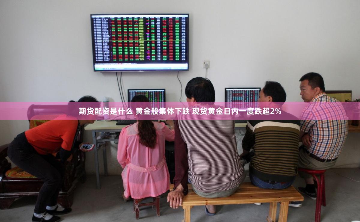 期货配资是什么 黄金股集体下跌 现货黄金日内一度跌超2%