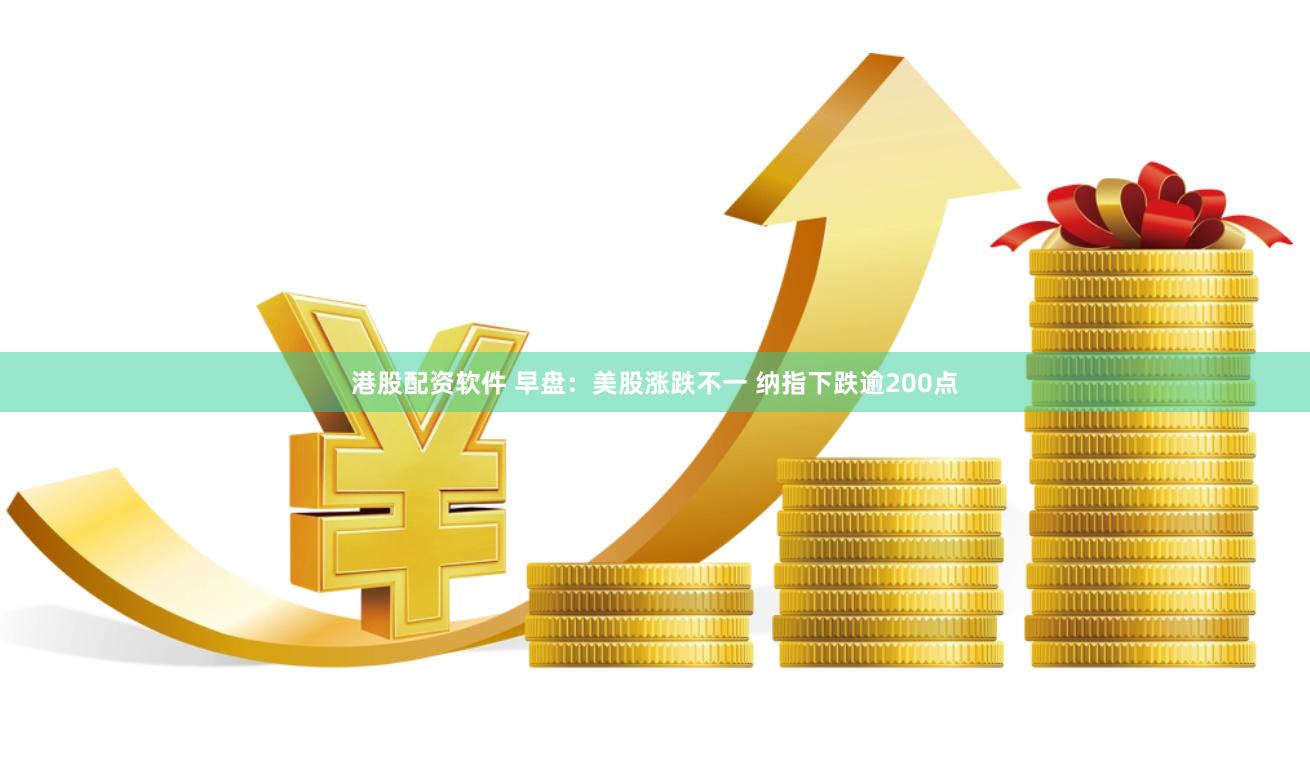 港股配资软件 早盘:美股涨跌不一 纳指下跌逾200点