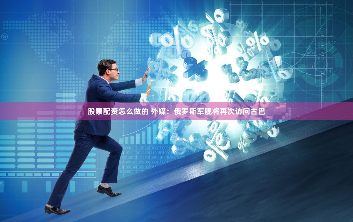 股票配资怎么做的 外媒:俄罗斯军舰将再次访问古巴