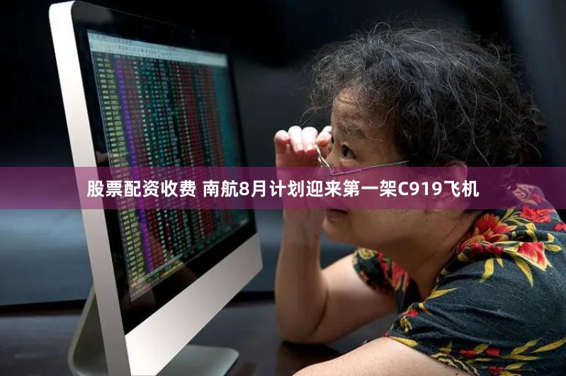 股票配资收费 南航8月计划迎来第一架C919飞机