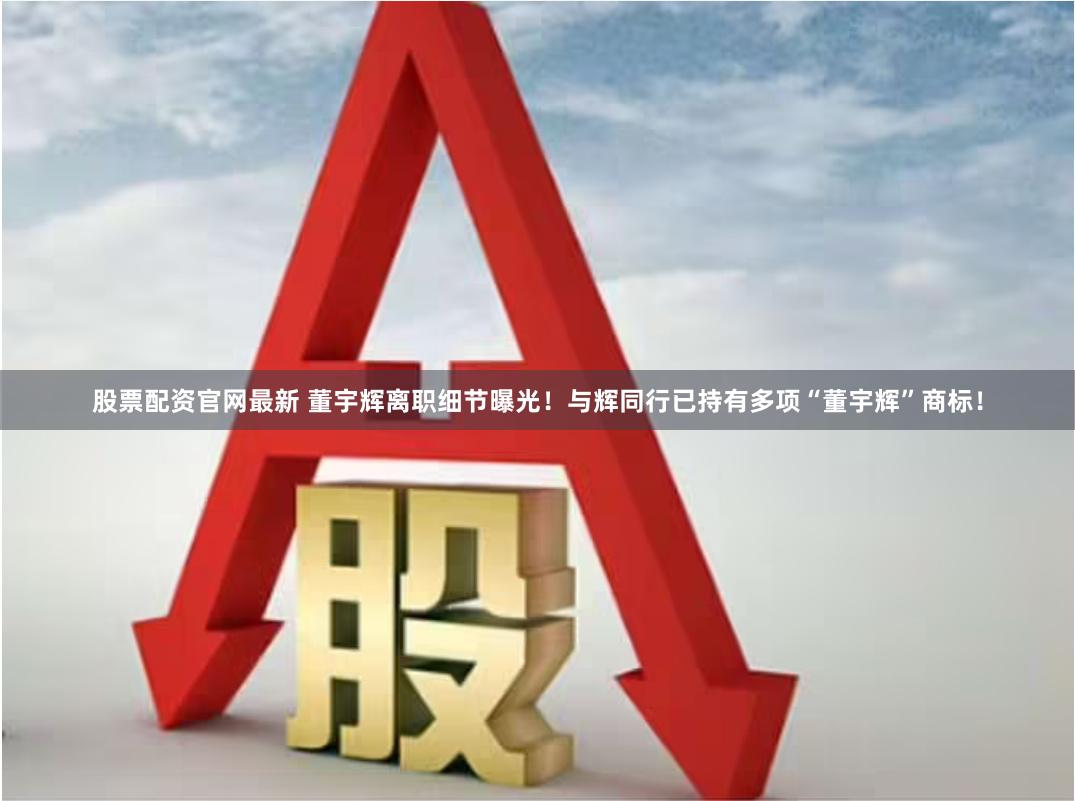股票配资官网最新 董宇辉离职细节曝光!与辉同行已持有多项“董宇辉”商标!