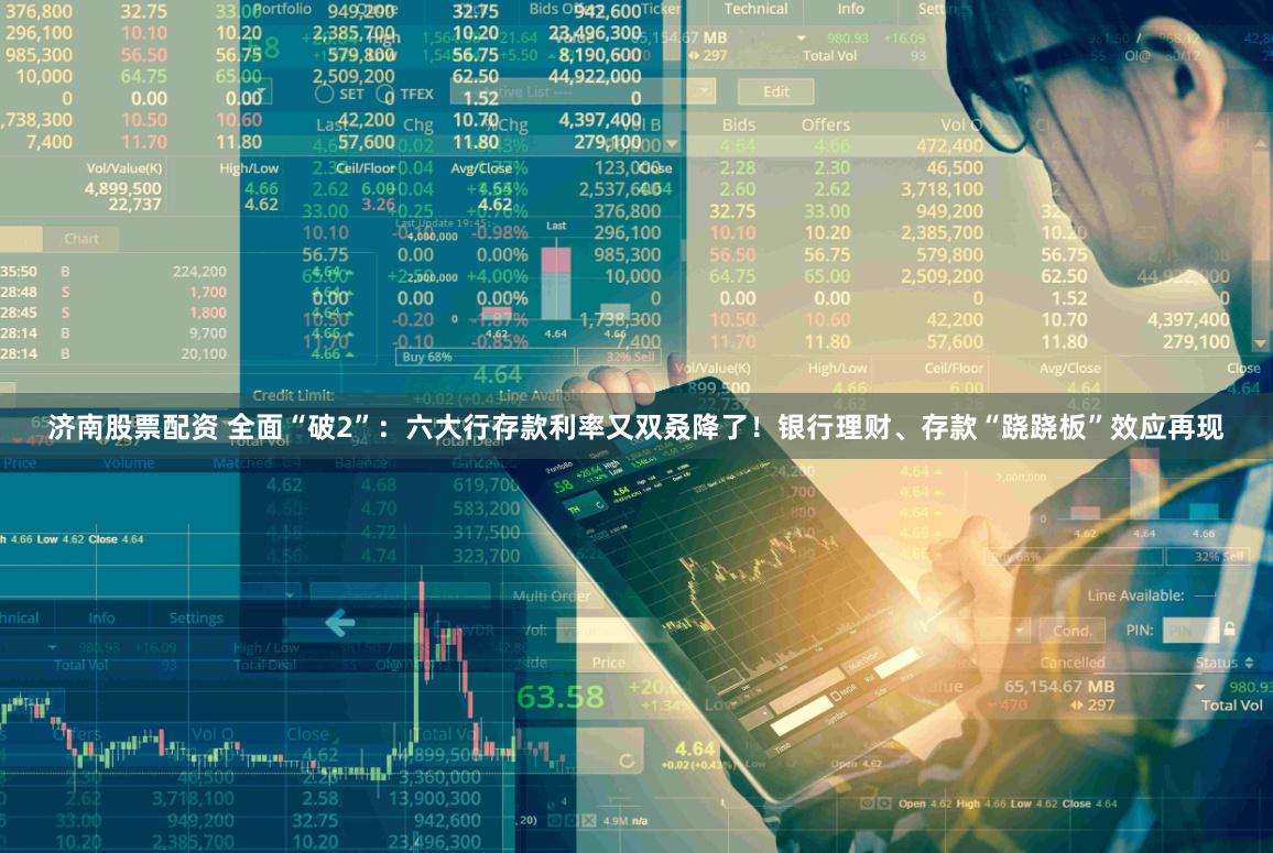 济南股票配资 全面“破2”:六大行存款利率又双叒降了!银行理财、存款“跷跷板”效应再现