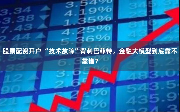 股票配资开户 “技术故障”背刺巴菲特,金融大模型到底靠不靠谱?