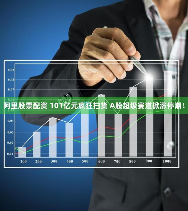 阿里股票配资 101亿元疯狂扫货 A股超级赛道掀涨停潮!