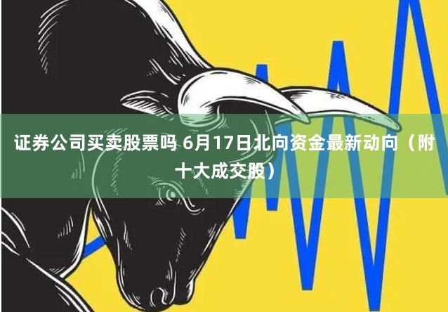 证券公司买卖股票吗 6月17日北向资金最新动向(附十大成交股)