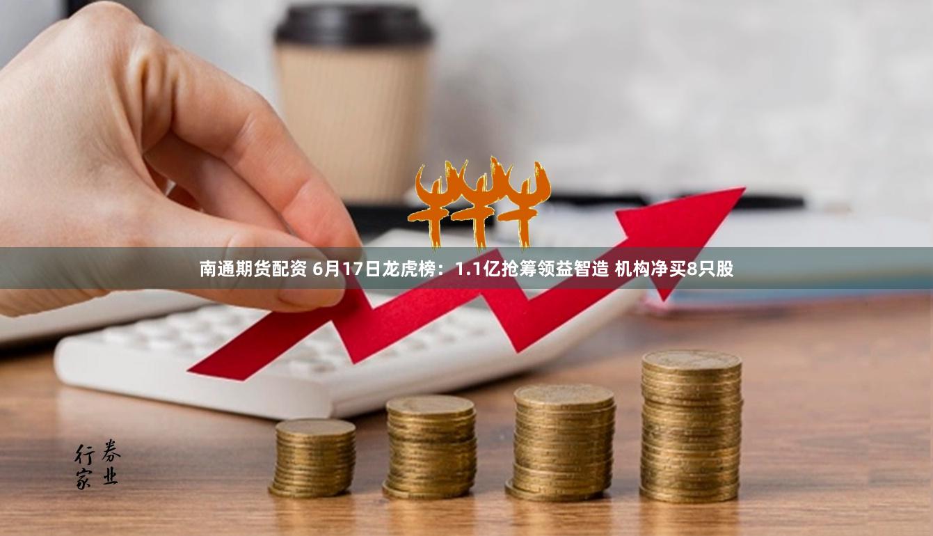 南通期货配资 6月17日龙虎榜:1.1亿抢筹领益智造 机构净买8只股