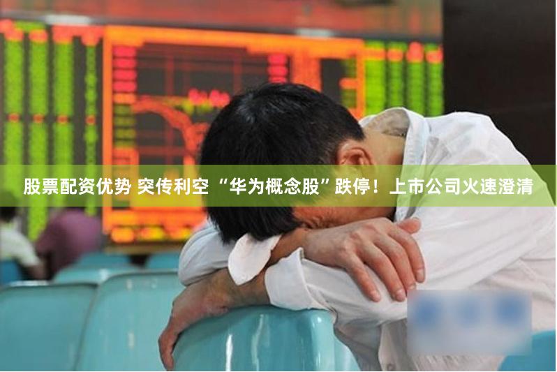 股票配资优势 突传利空 “华为概念股”跌停!上市公司火速澄清
