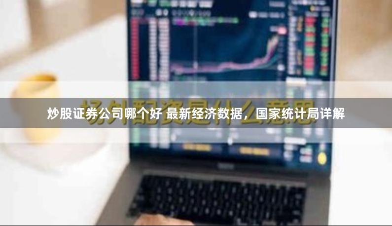 炒股证券公司哪个好 最新经济数据,国家统计局详解