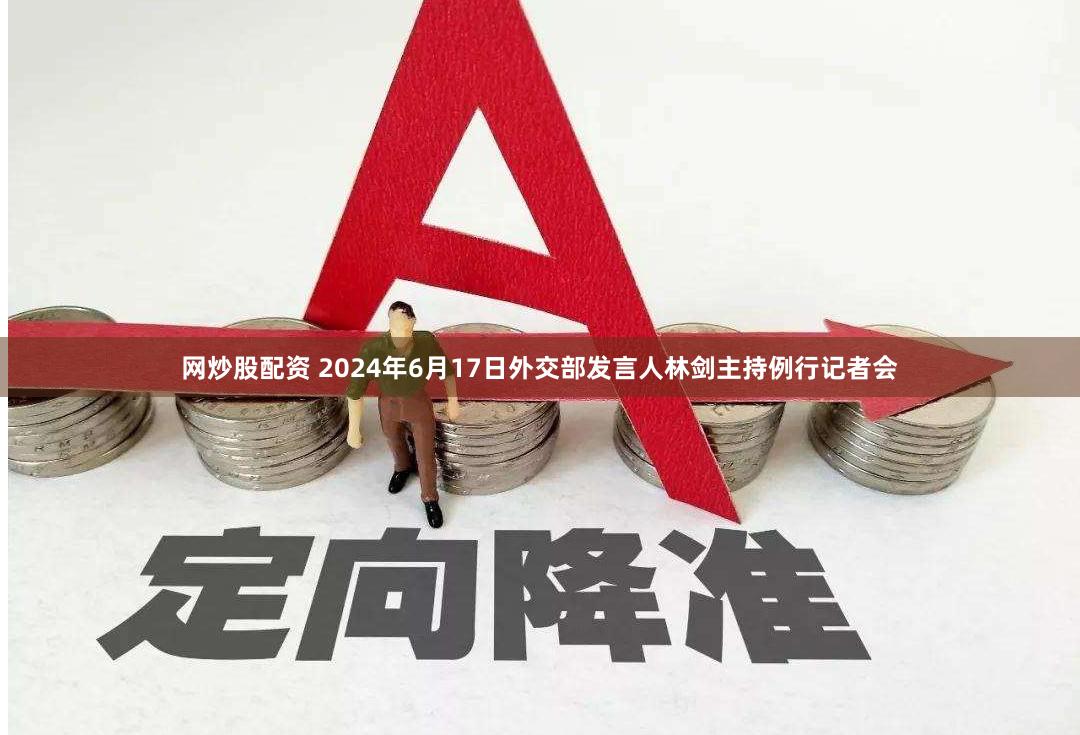网炒股配资 2024年6月17日外交部发言人林剑主持例行记者会