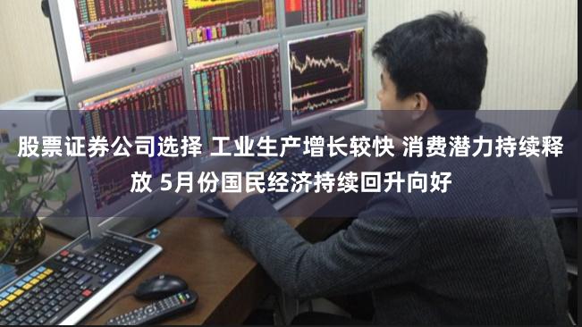 股票证券公司选择 工业生产增长较快 消费潜力持续释放 5月份国民经济持续回升向好