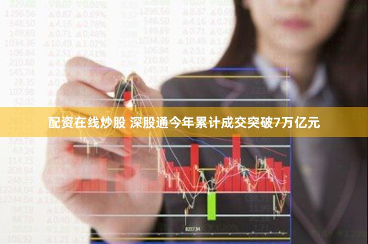 配资在线炒股 深股通今年累计成交突破7万亿元