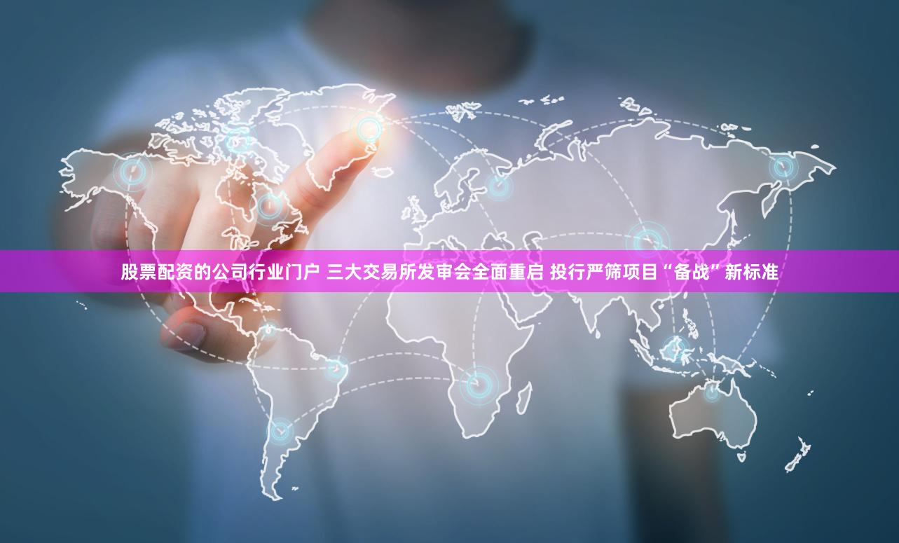股票配资的公司行业门户 三大交易所发审会全面重启 投行严筛项目“备战”新标准