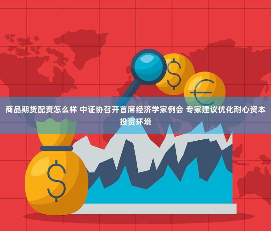商品期货配资怎么样 中证协召开首席经济学家例会 专家建议优化耐心资本投资环境