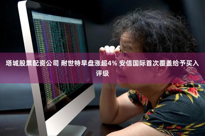 塔城股票配资公司 耐世特早盘涨超4% 安信国际首次覆盖给予买入评级