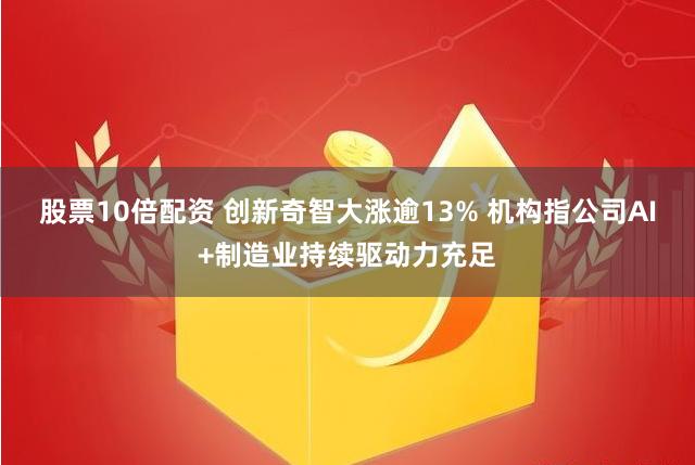 股票10倍配资 创新奇智大涨逾13% 机构指公司AI+制造业持续驱动力充足