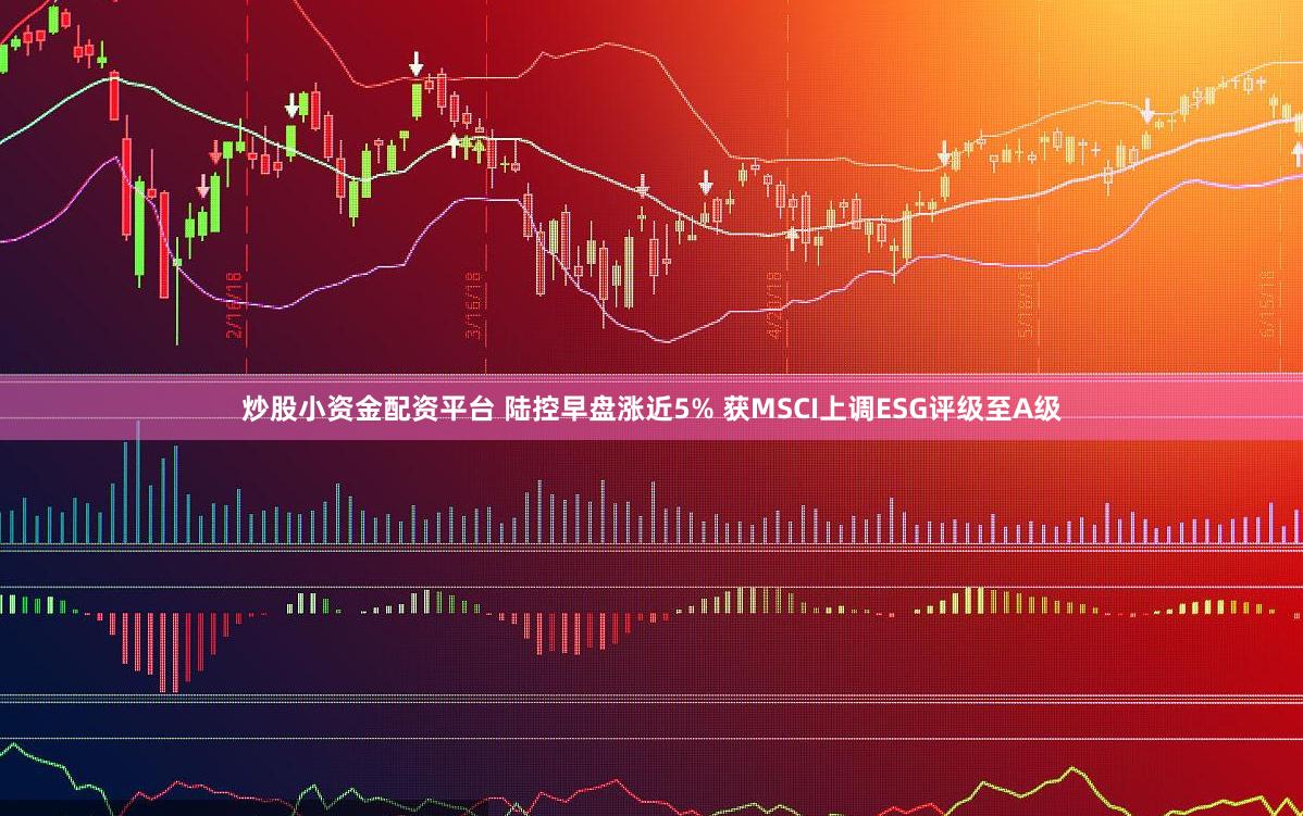 炒股小资金配资平台 陆控早盘涨近5% 获MSCI上调ESG评级至A级