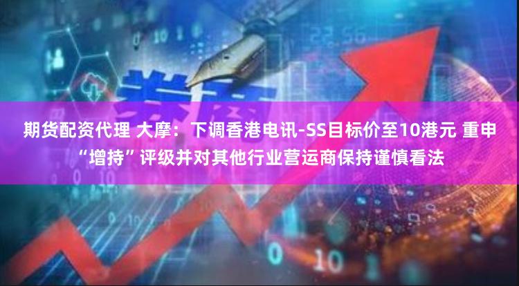 期货配资代理 大摩:下调香港电讯-SS目标价至10港元 重申“增持”评级并对其他行业营运商保持谨慎看法