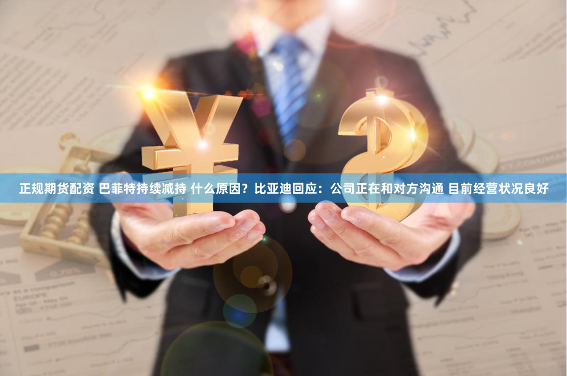 正规期货配资 巴菲特持续减持 什么原因?比亚迪回应:公司正在和对方沟通 目前经营状况良好