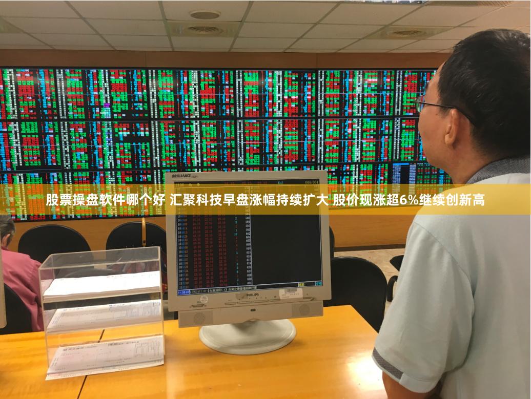 股票操盘软件哪个好 汇聚科技早盘涨幅持续扩大 股价现涨超6%继续创新高