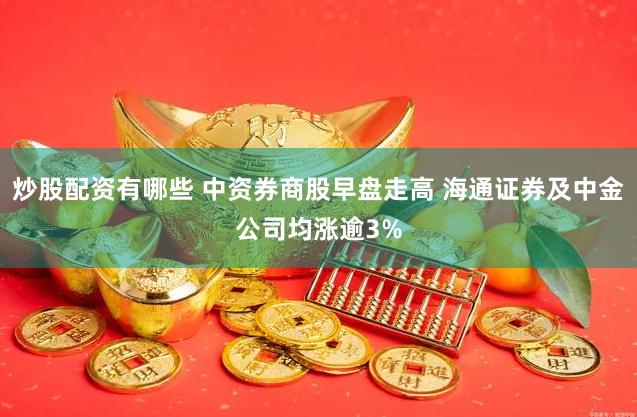炒股配资有哪些 中资券商股早盘走高 海通证券及中金公司均涨逾3%