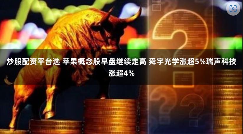 炒股配资平台选 苹果概念股早盘继续走高 舜宇光学涨超5%瑞声科技涨超4%