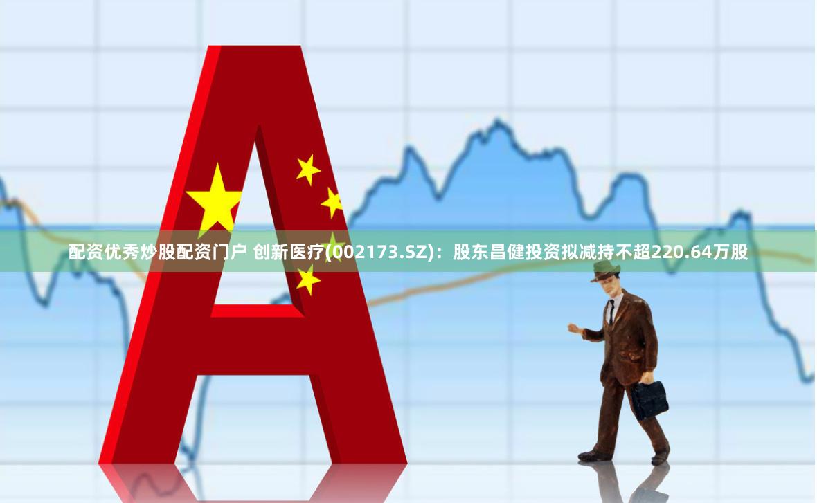 配资优秀炒股配资门户 创新医疗(002173.SZ):股东昌健投资拟减持不超220.64万股