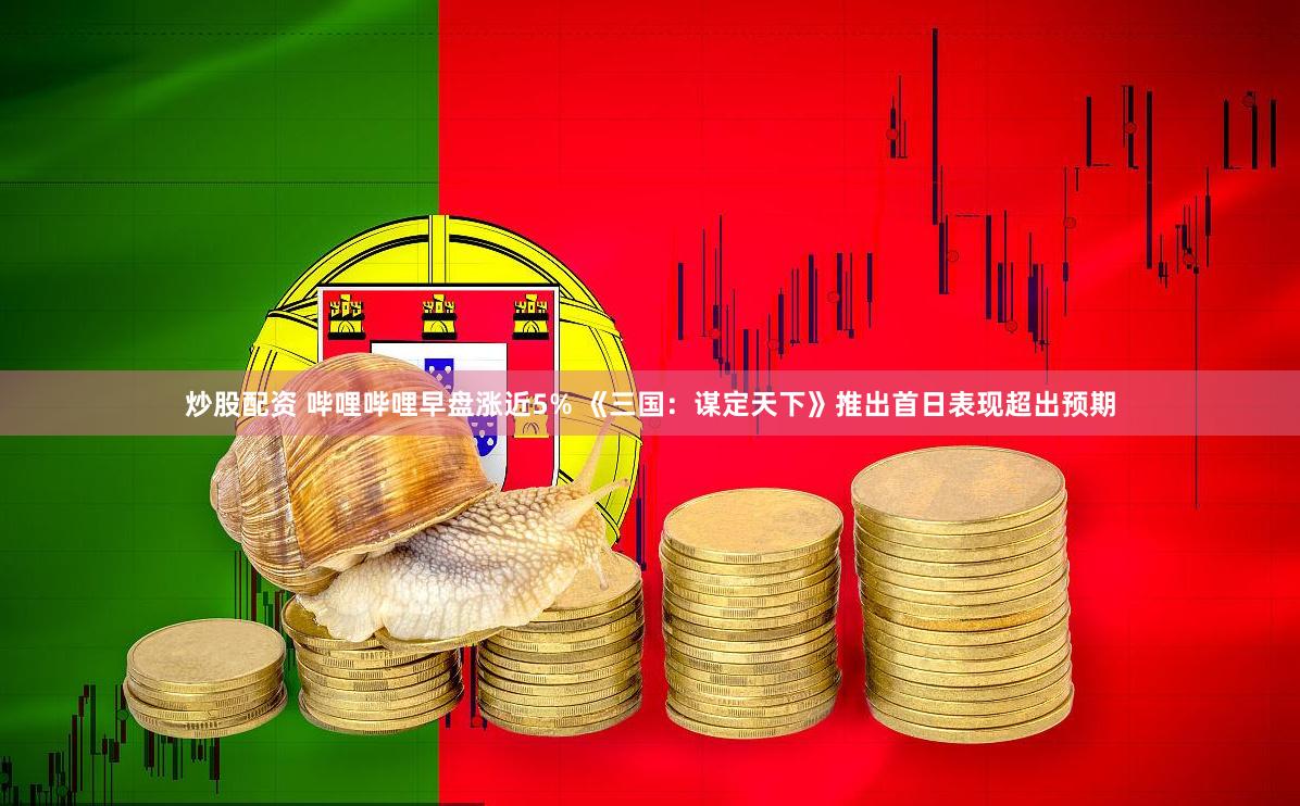 炒股配资 哔哩哔哩早盘涨近5% 《三国:谋定天下》推出首日表现超出预期