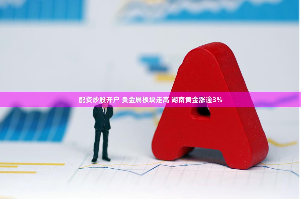 配资炒股开户 贵金属板块走高 湖南黄金涨逾3%