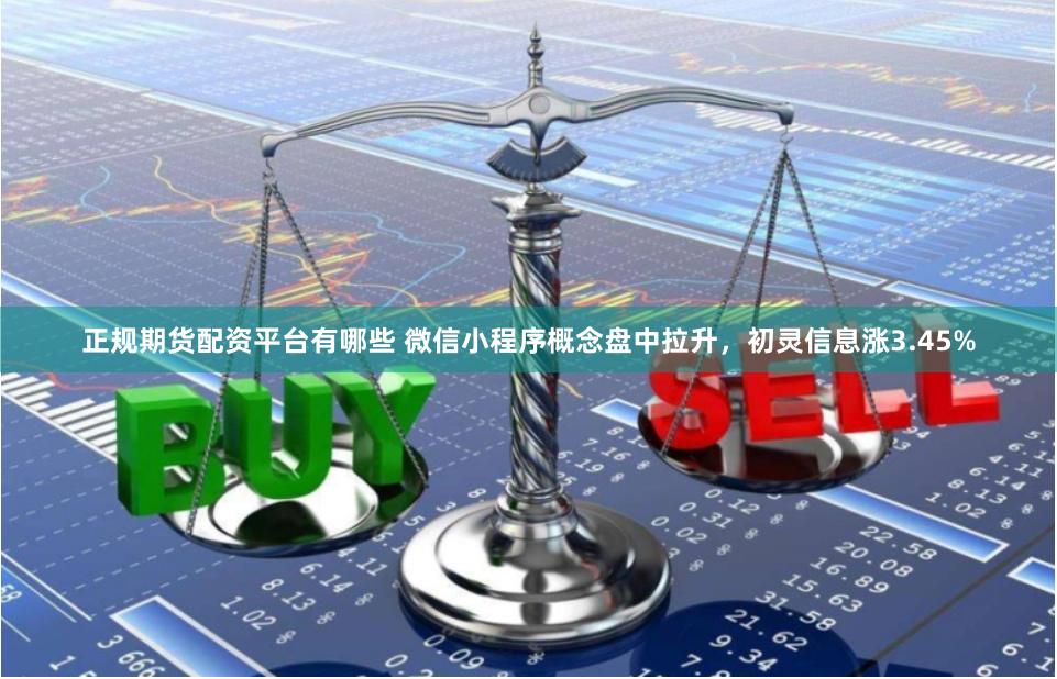 正规期货配资平台有哪些 微信小程序概念盘中拉升,初灵信息涨3.45%