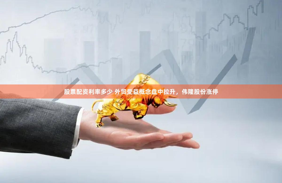 股票配资利率多少 外贸受益概念盘中拉升,伟隆股份涨停