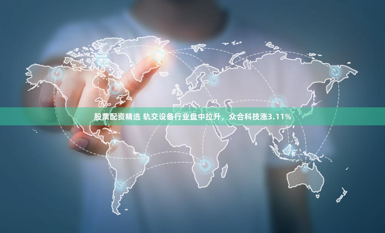 股票配资精选 轨交设备行业盘中拉升,众合科技涨3.11%