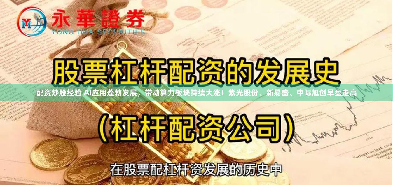 配资炒股经验 AI应用蓬勃发展,带动算力板块持续大涨!紫光股份、新易盛、中际旭创早盘走高