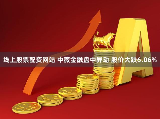 线上股票配资网站 中薇金融盘中异动 股价大跌6.06%