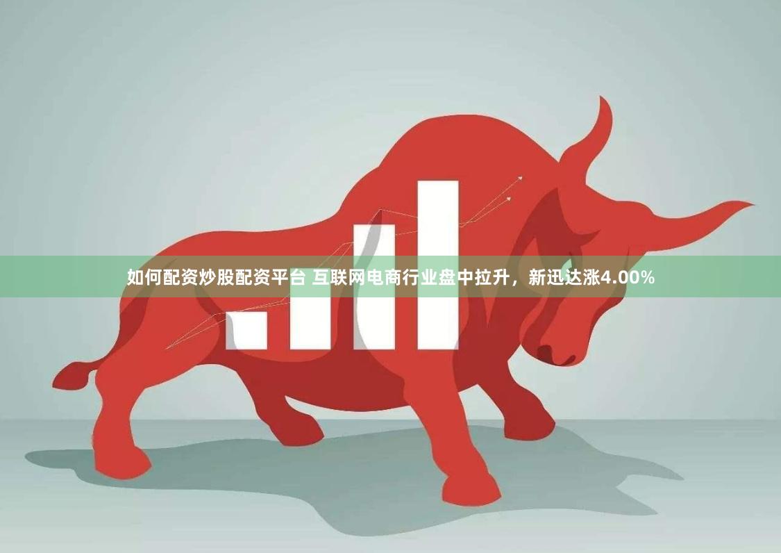 如何配资炒股配资平台 互联网电商行业盘中拉升,新迅达涨4.00%