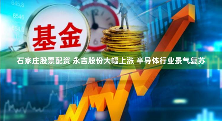 石家庄股票配资 永吉股份大幅上涨 半导体行业景气复苏