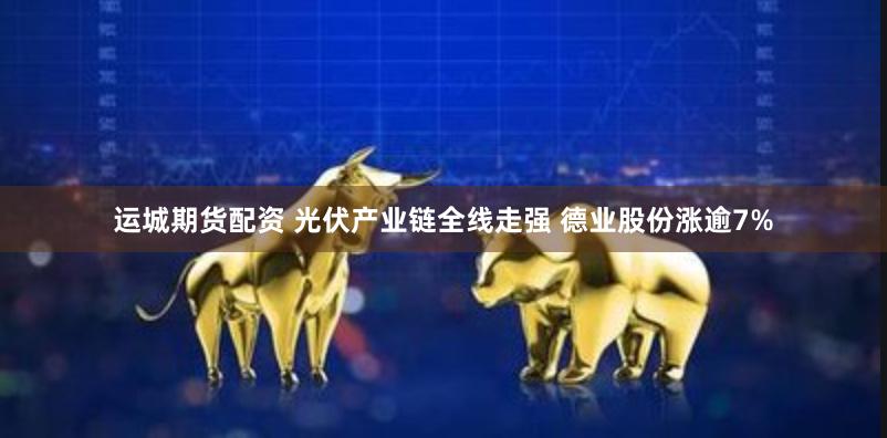 运城期货配资 光伏产业链全线走强 德业股份涨逾7%