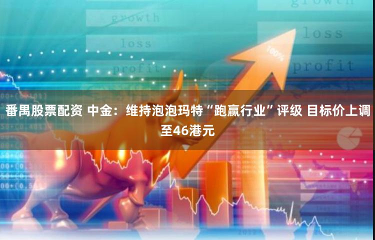 番禺股票配资 中金:维持泡泡玛特“跑赢行业”评级 目标价上调至46港元