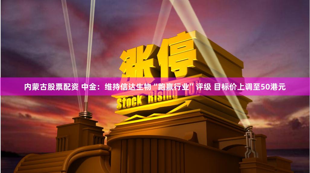 内蒙古股票配资 中金:维持信达生物“跑赢行业”评级 目标价上调至50港元