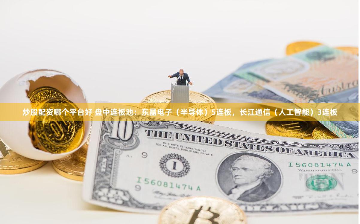 炒股配资哪个平台好 盘中连板池:东晶电子(半导体)5连板,长江通信(人工智能)3连板