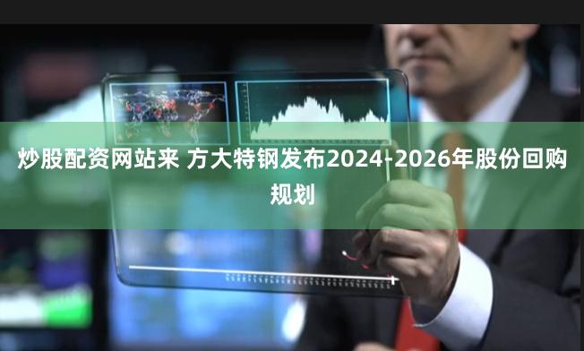 炒股配资网站来 方大特钢发布2024-2026年股份回购规划
