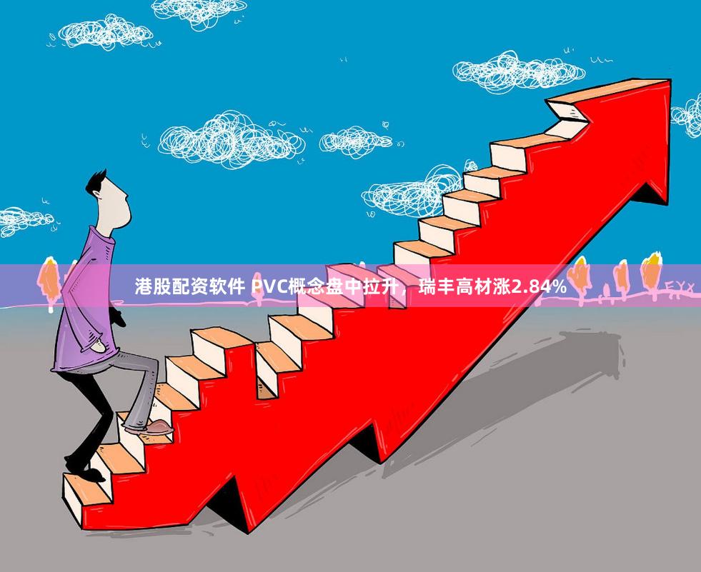 港股配资软件 PVC概念盘中拉升,瑞丰高材涨2.84%