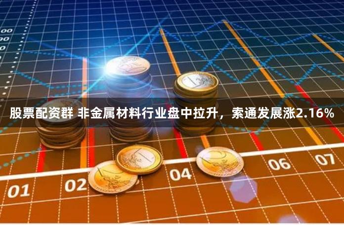 股票配资群 非金属材料行业盘中拉升,索通发展涨2.16%