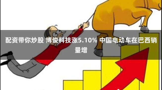 配资带你炒股 博俊科技涨5.10% 中国电动车在巴西销量增