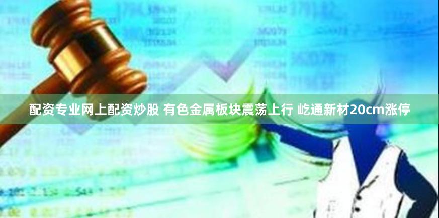 配资专业网上配资炒股 有色金属板块震荡上行 屹通新材20cm涨停