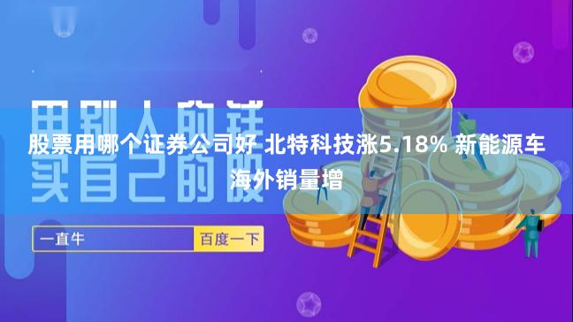 股票用哪个证券公司好 北特科技涨5.18% 新能源车海外销量增