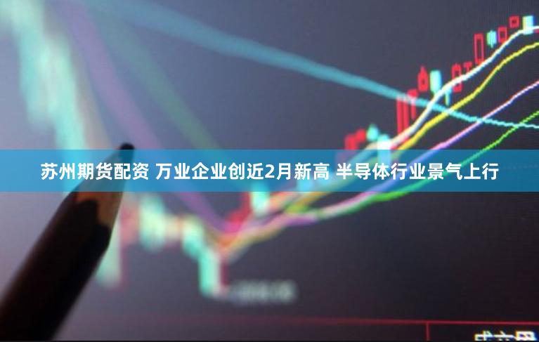 苏州期货配资 万业企业创近2月新高 半导体行业景气上行